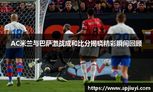AC米兰与巴萨激战成和比分揭晓精彩瞬间回顾