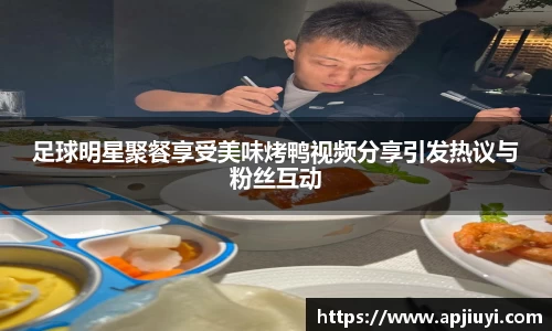 足球明星聚餐享受美味烤鸭视频分享引发热议与粉丝互动