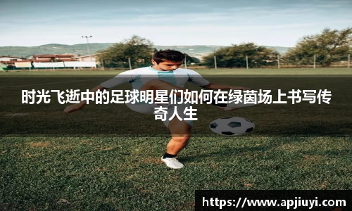 时光飞逝中的足球明星们如何在绿茵场上书写传奇人生